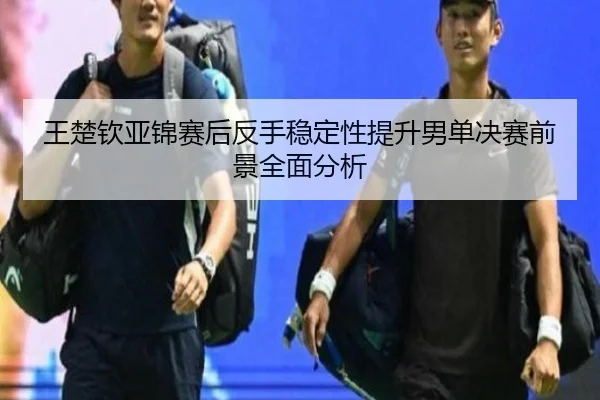 王楚钦亚锦赛后反手稳定性提升男单决赛前景全面分析